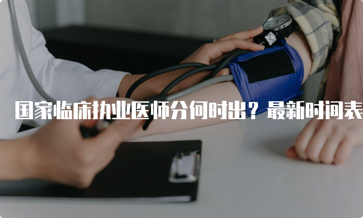 国家临床执业医师分何时出？最新时间表公布！