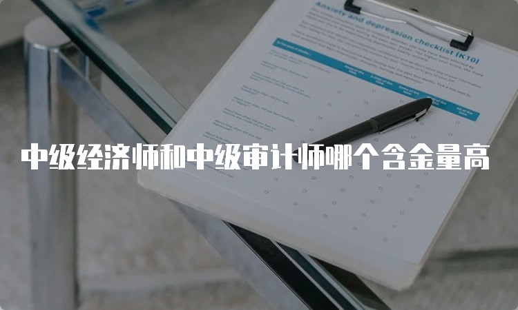 中级经济师和中级审计师哪个含金量高