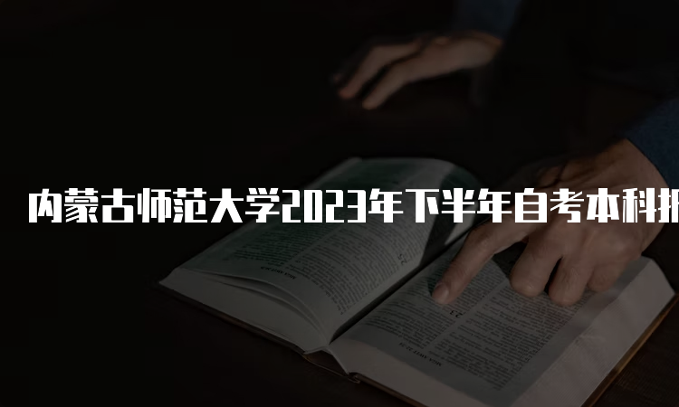 内蒙古师范大学2023年下半年自考本科报名时间