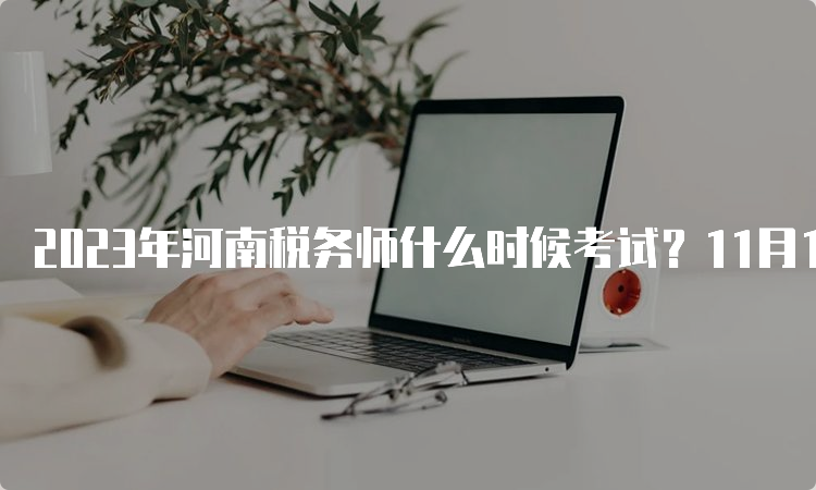 2023年河南税务师什么时候考试？11月18日、19日