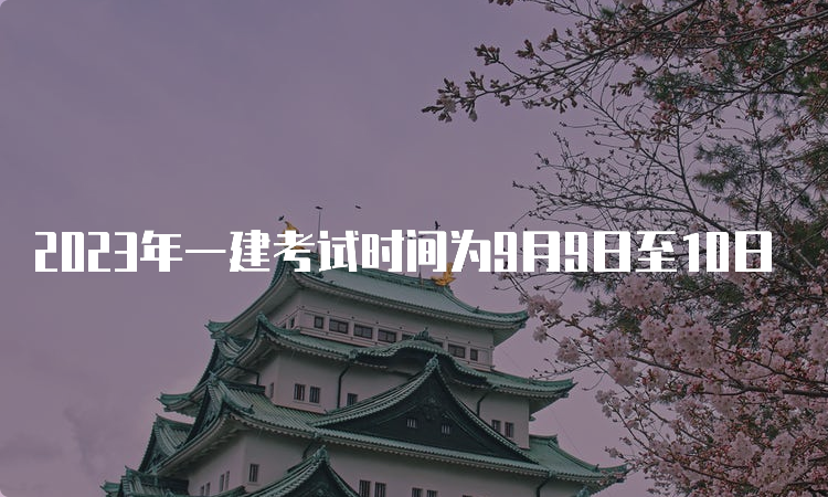 2023年一建考试时间为9月9日至10日