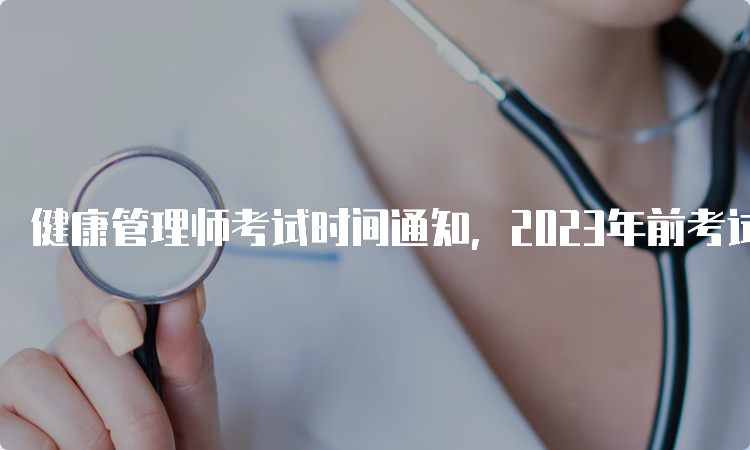 健康管理师考试时间通知，2023年前考试时间安排