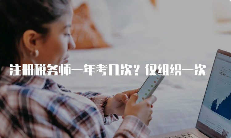 注册税务师一年考几次？仅组织一次