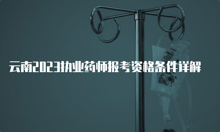 云南2023执业药师报考资格条件详解