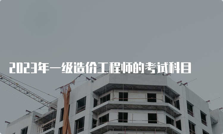 2023年一级造价工程师的考试科目