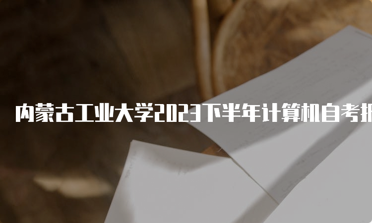 内蒙古工业大学2023下半年计算机自考报名入口官网