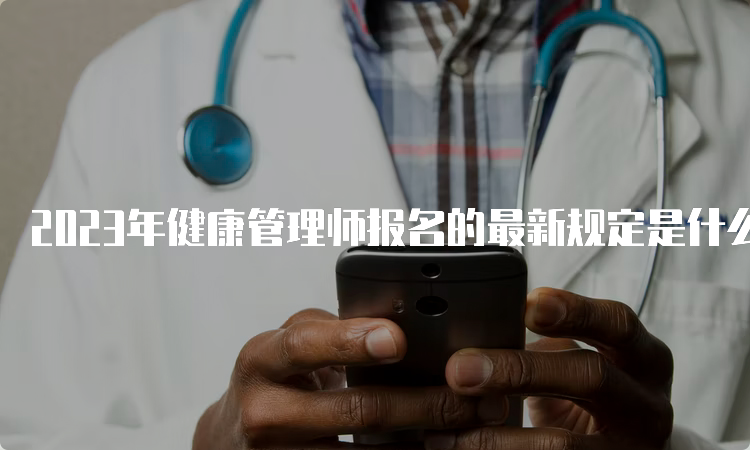 2023年健康管理师报名的最新规定是什么？