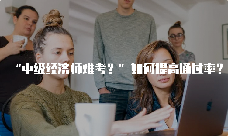 “中级经济师难考？”如何提高通过率？