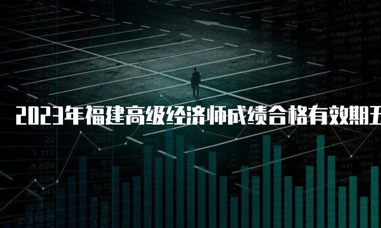 2023年福建高级经济师成绩合格有效期五年