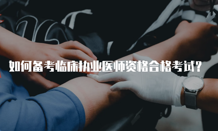 如何备考临床执业医师资格合格考试？