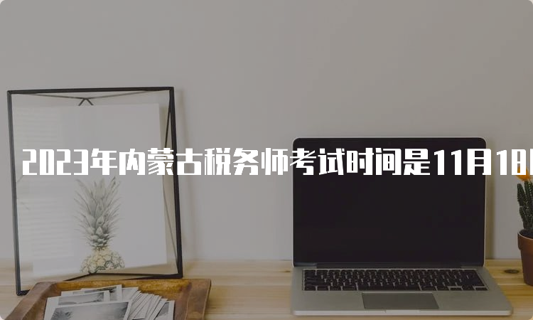 2023年内蒙古税务师考试时间是11月18日、19日