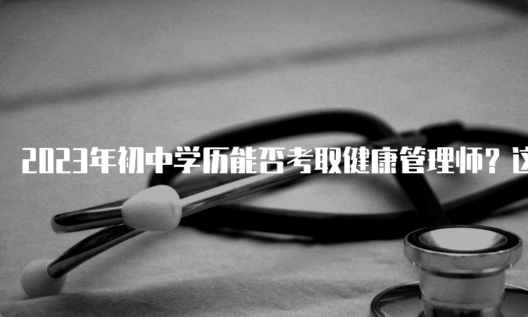 2023年初中学历能否考取健康管理师？这些经验值得一试