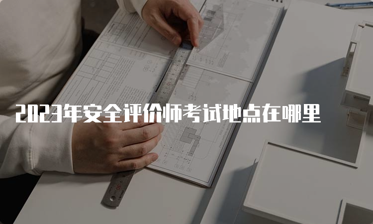 2023年安全评价师考试地点在哪里