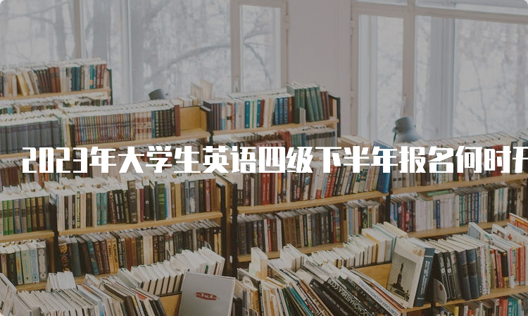 2023年大学生英语四级下半年报名何时开始？