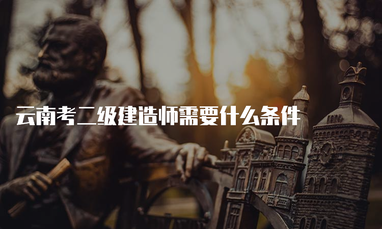 云南考二级建造师需要什么条件