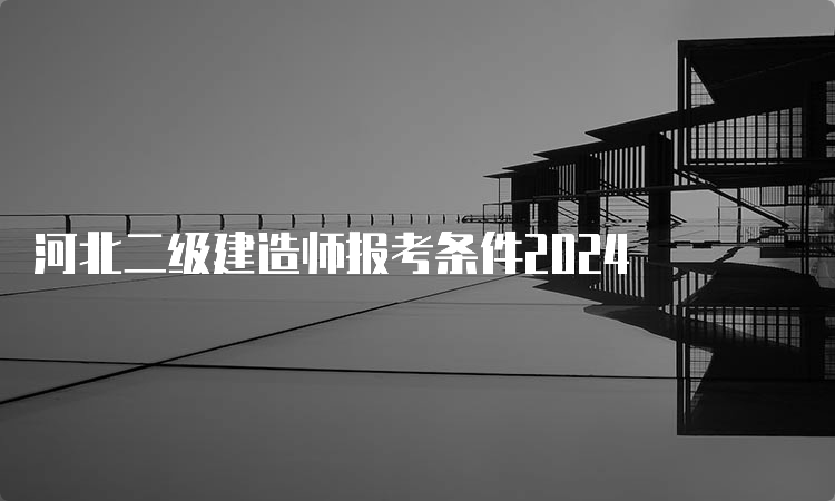 河北二级建造师报考条件2024