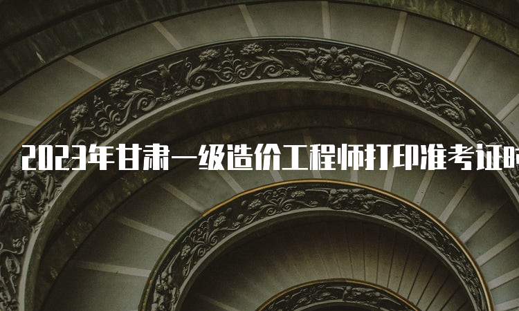 2023年甘肃一级造价工程师打印准考证时间已公布