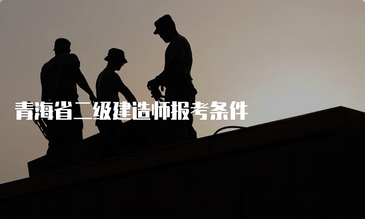 青海省二级建造师报考条件