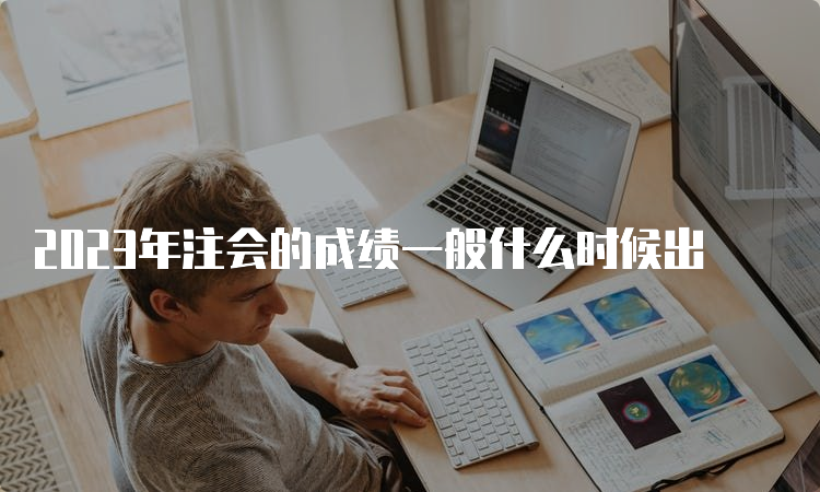 2023年注会的成绩一般什么时候出