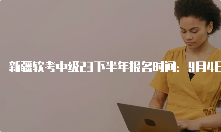 新疆软考中级23下半年报名时间：9月4日至28日