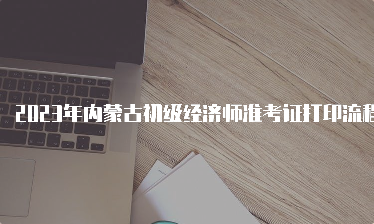 2023年内蒙古初级经济师准考证打印流程