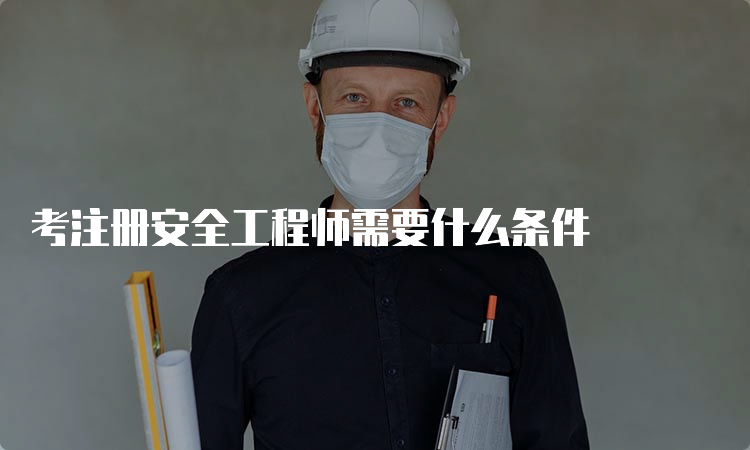 考注册安全工程师需要什么条件