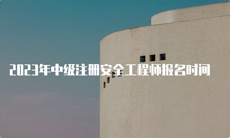 2023年中级注册安全工程师报名时间