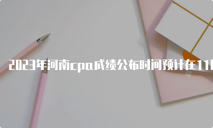 2023年河南cpa成绩公布时间预计在11月下旬