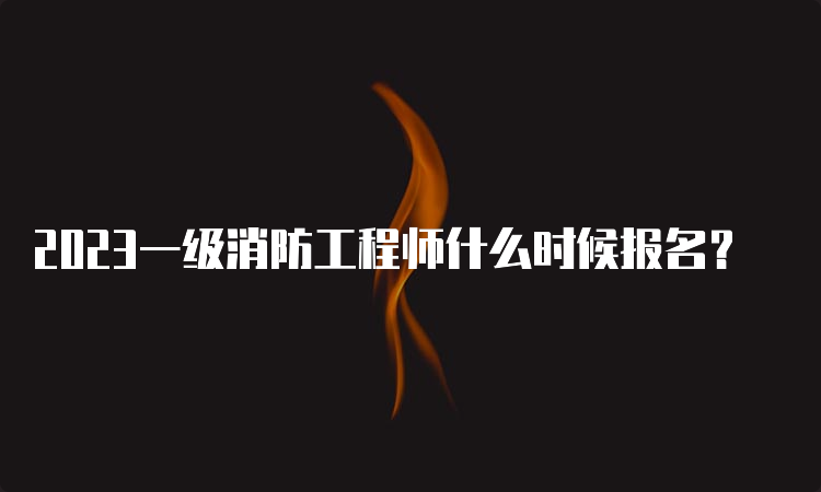 2023一级消防工程师什么时候报名？