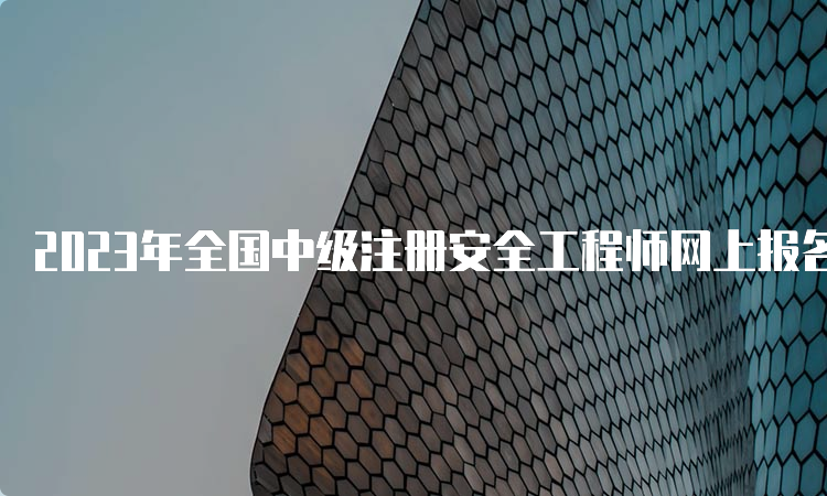 2023年全国中级注册安全工程师网上报名入口于9月5日关闭