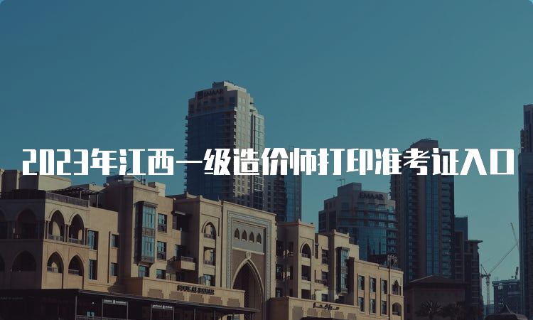 2023年江西一级造价师打印准考证入口