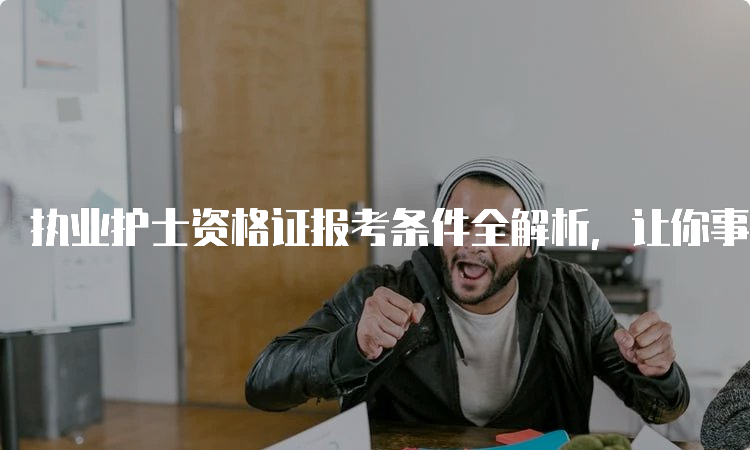 执业护士资格证报考条件全解析，让你事半功倍！