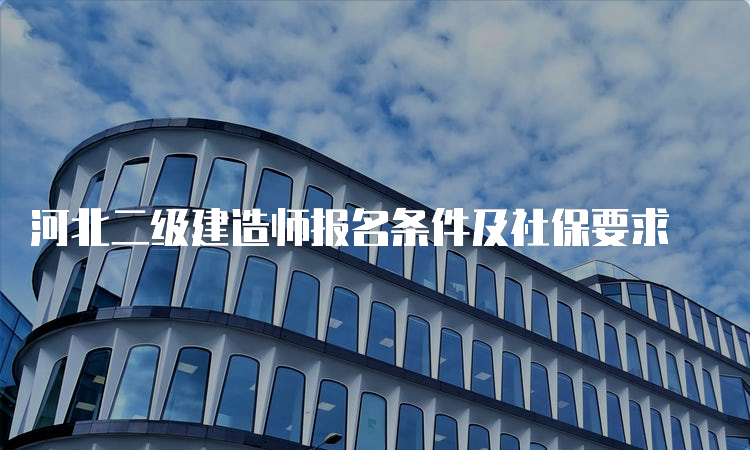 河北二级建造师报名条件及社保要求