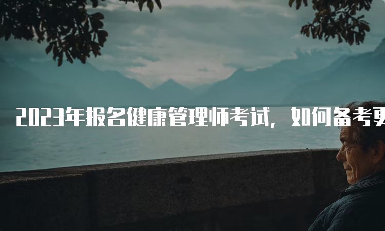 2023年报名健康管理师考试，如何备考更高效？