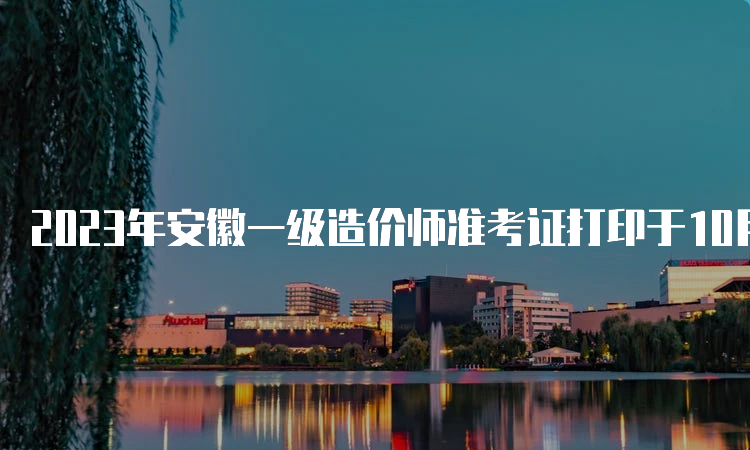 2023年安徽一级造价师准考证打印于10月24日开始