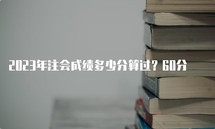 2023年注会成绩多少分算过？60分