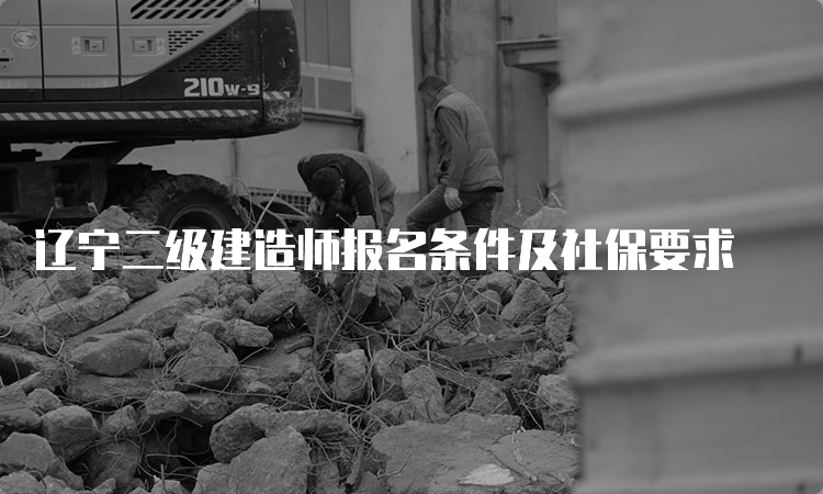 辽宁二级建造师报名条件及社保要求