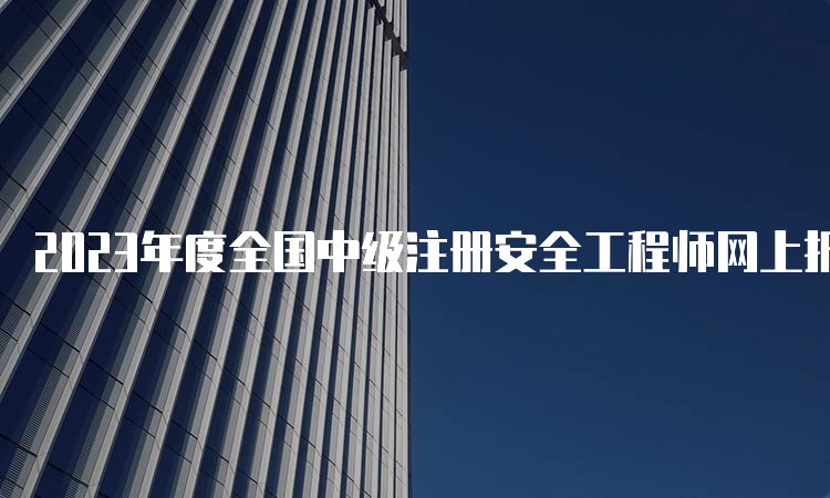 2023年度全国中级注册安全工程师网上报名入口网址9月7日截止