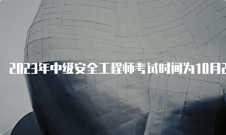 2023年中级安全工程师考试时间为10月28日、29日