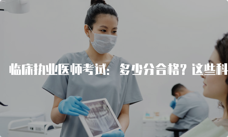 临床执业医师考试：多少分合格？这些科学备考方法助你成功！