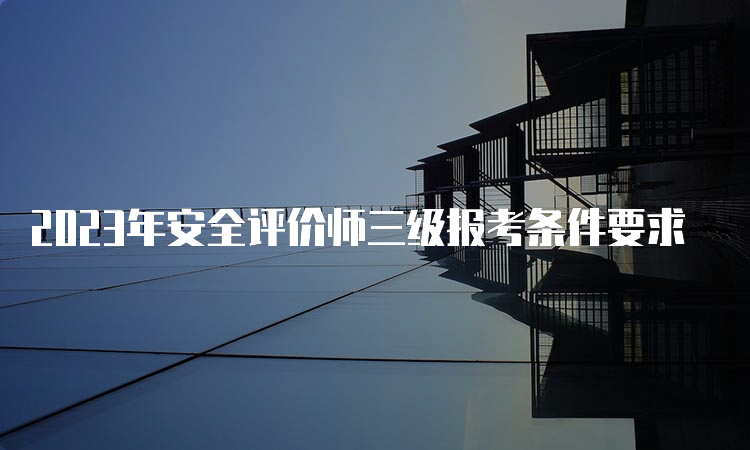 2023年安全评价师三级报考条件要求