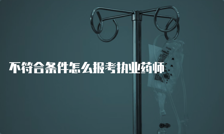 不符合条件怎么报考执业药师