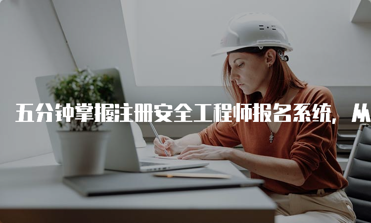 五分钟掌握注册安全工程师报名系统，从此告别繁琐报名过程！