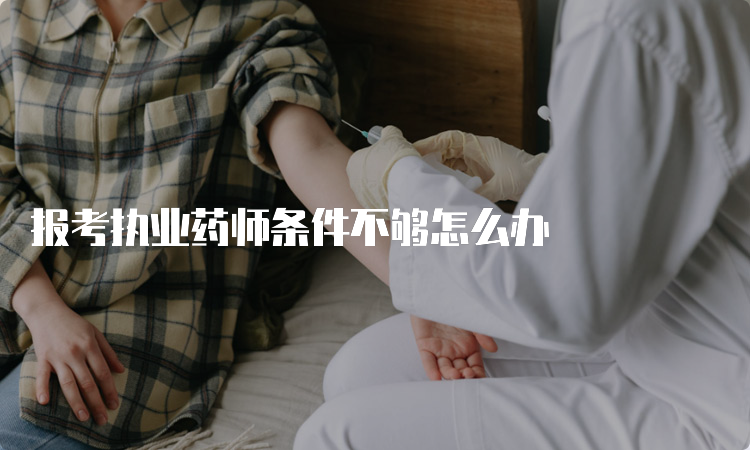 报考执业药师条件不够怎么办