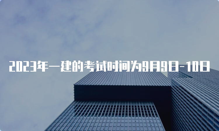 2023年一建的考试时间为9月9日-10日