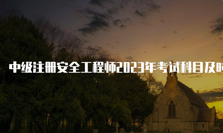 中级注册安全工程师2023年考试科目及时间安排：10月28日至29日