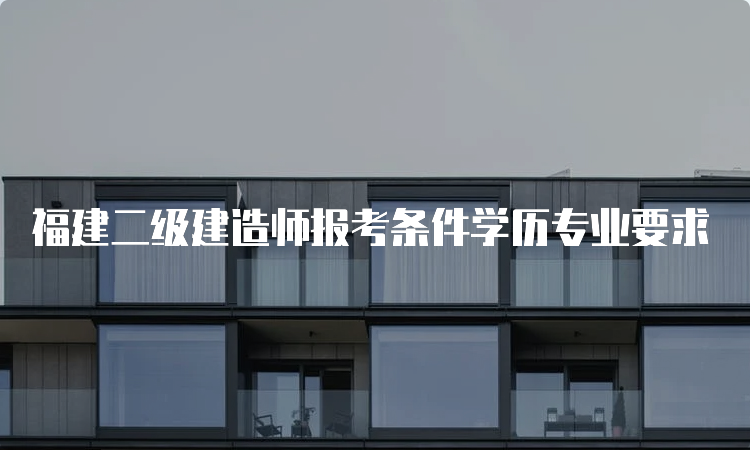 福建二级建造师报考条件学历专业要求