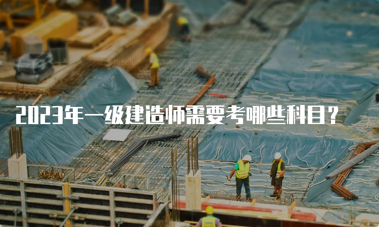 2023年一级建造师需要考哪些科目？