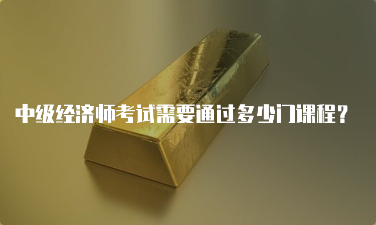 中级经济师考试需要通过多少门课程？