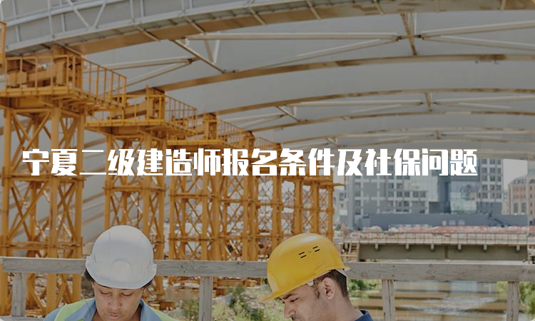 宁夏二级建造师报名条件及社保问题